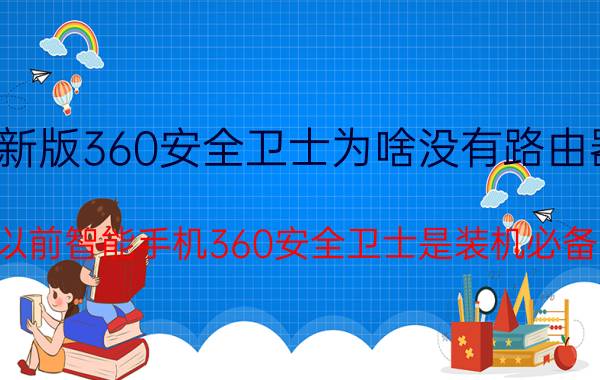 新版360安全卫士为啥没有路由器 以前智能手机360安全卫士是装机必备，现在还有多少用的？